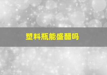 塑料瓶能盛醋吗