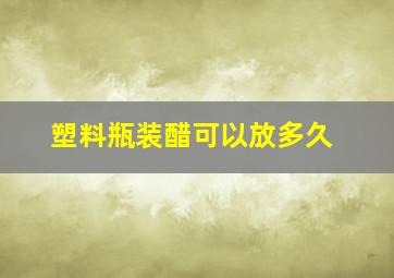 塑料瓶装醋可以放多久