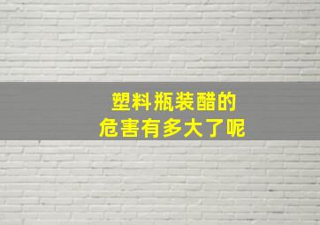 塑料瓶装醋的危害有多大了呢