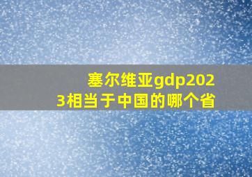 塞尔维亚gdp2023相当于中国的哪个省