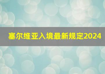 塞尔维亚入境最新规定2024