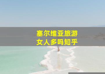 塞尔维亚旅游女人多吗知乎