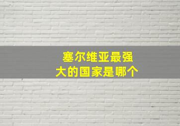 塞尔维亚最强大的国家是哪个