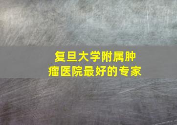 复旦大学附属肿瘤医院最好的专家