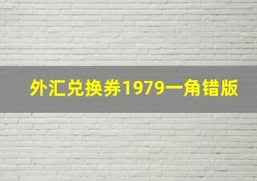 外汇兑换券1979一角错版