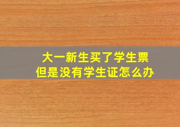 大一新生买了学生票但是没有学生证怎么办