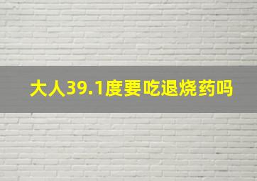 大人39.1度要吃退烧药吗