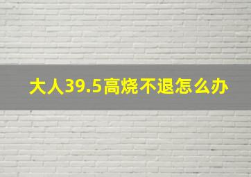 大人39.5高烧不退怎么办