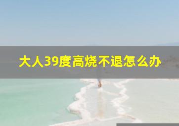 大人39度高烧不退怎么办