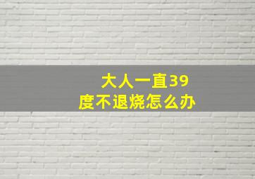 大人一直39度不退烧怎么办