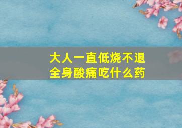 大人一直低烧不退全身酸痛吃什么药