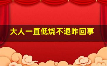 大人一直低烧不退咋回事