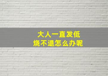 大人一直发低烧不退怎么办呢