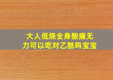 大人低烧全身酸痛无力可以吃对乙酰吗宝宝