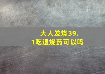 大人发烧39.1吃退烧药可以吗