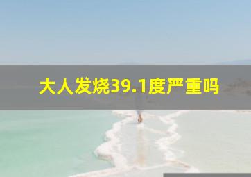 大人发烧39.1度严重吗