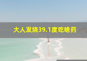 大人发烧39.1度吃啥药