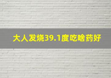 大人发烧39.1度吃啥药好