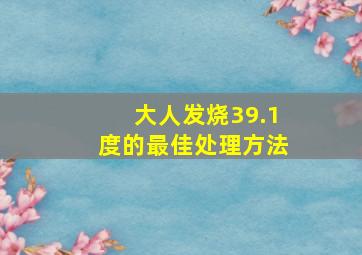 大人发烧39.1度的最佳处理方法