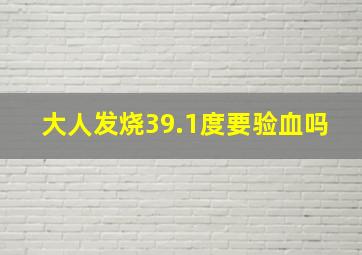 大人发烧39.1度要验血吗