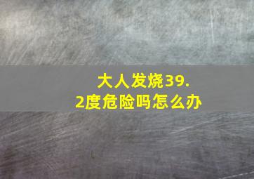 大人发烧39.2度危险吗怎么办