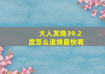 大人发烧39.2度怎么退烧最快呢