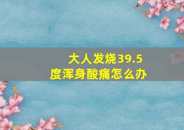 大人发烧39.5度浑身酸痛怎么办