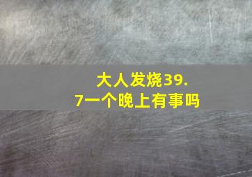 大人发烧39.7一个晚上有事吗