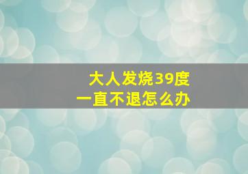 大人发烧39度一直不退怎么办