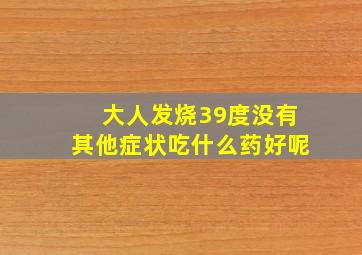 大人发烧39度没有其他症状吃什么药好呢