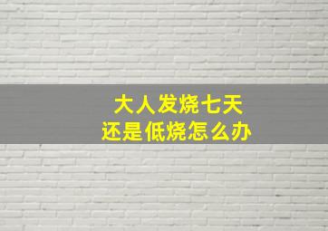 大人发烧七天还是低烧怎么办