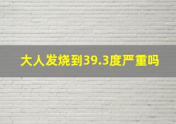 大人发烧到39.3度严重吗