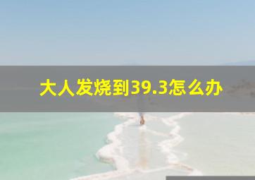 大人发烧到39.3怎么办