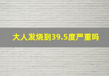 大人发烧到39.5度严重吗