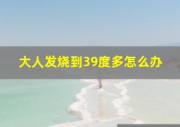 大人发烧到39度多怎么办