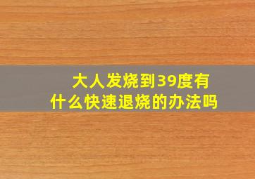 大人发烧到39度有什么快速退烧的办法吗