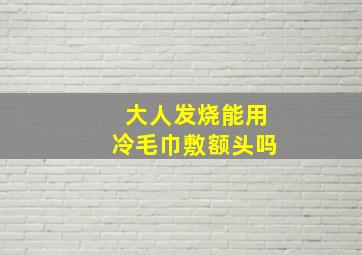 大人发烧能用冷毛巾敷额头吗