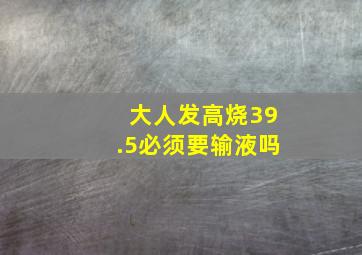 大人发高烧39.5必须要输液吗