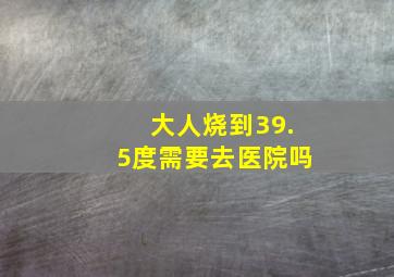 大人烧到39.5度需要去医院吗