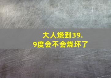 大人烧到39.9度会不会烧坏了