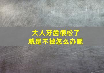 大人牙齿很松了就是不掉怎么办呢