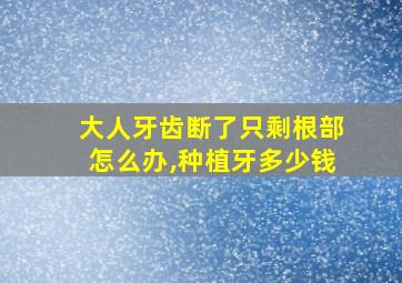 大人牙齿断了只剩根部怎么办,种植牙多少钱