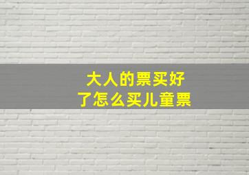 大人的票买好了怎么买儿童票