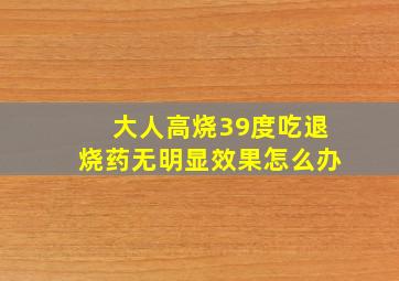 大人高烧39度吃退烧药无明显效果怎么办