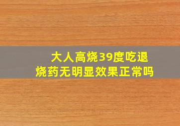 大人高烧39度吃退烧药无明显效果正常吗