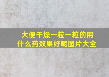 大便干燥一粒一粒的用什么药效果好呢图片大全