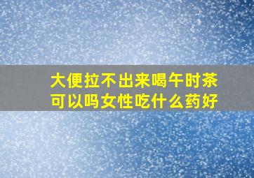 大便拉不出来喝午时茶可以吗女性吃什么药好