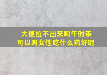 大便拉不出来喝午时茶可以吗女性吃什么药好呢