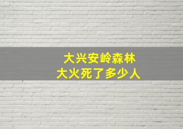 大兴安岭森林大火死了多少人