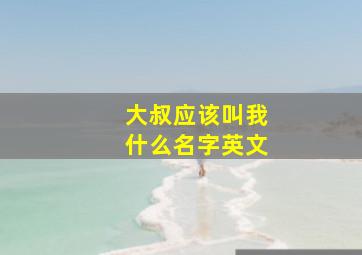 大叔应该叫我什么名字英文